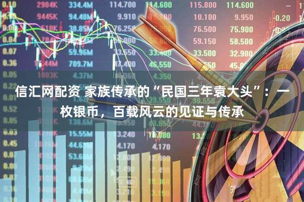 信汇网配资 家族传承的“民国三年袁大头”：一枚银币，百载风云的见证与传承