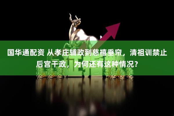 国华通配资 从孝庄辅政到慈禧垂帘，清祖训禁止后宫干政，为何还有这种情况？