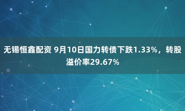 无锡恒鑫配资 9月10日国力转债下跌1.33%，转股溢价率29.67%