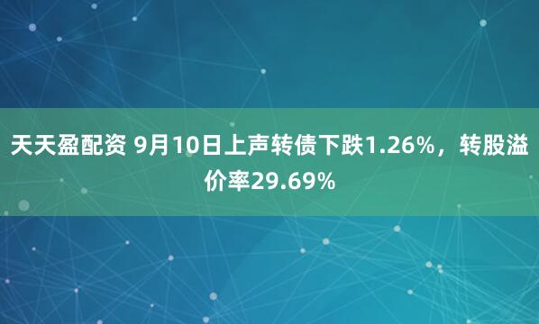 天天盈配资 9月10日上声转债下跌1.26%，转股溢价率29.69%