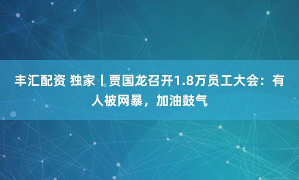 丰汇配资 独家丨贾国龙召开1.8万员工大会：有人被网暴，加油鼓气