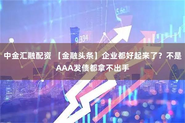 中金汇融配资 【金融头条】企业都好起来了？不是AAA发债都拿不出手