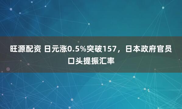 旺源配资 日元涨0.5%突破157，日本政府官员口头提振汇率