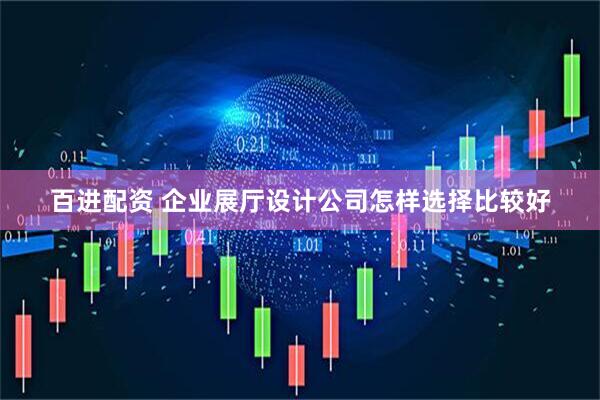 百进配资 企业展厅设计公司怎样选择比较好