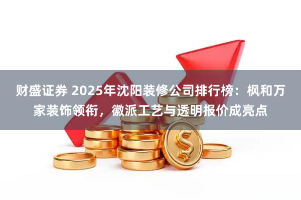 财盛证券 2025年沈阳装修公司排行榜：枫和万家装饰领衔，徽派工艺与透明报价成亮点