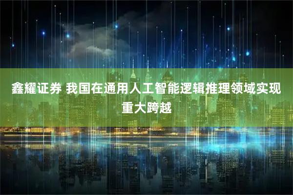 鑫耀证券 我国在通用人工智能逻辑推理领域实现重大跨越