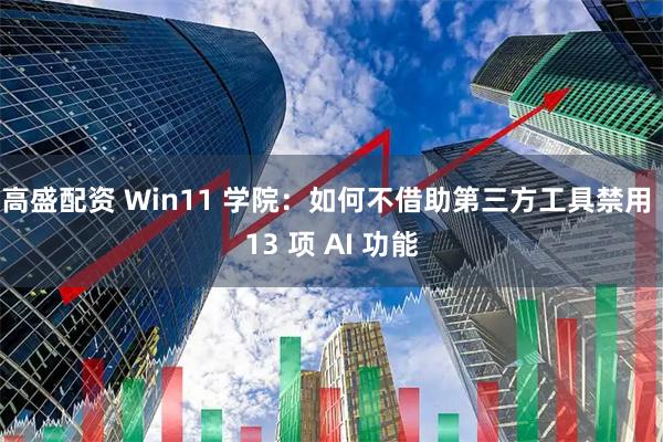 高盛配资 Win11 学院：如何不借助第三方工具禁用 13 项 AI 功能