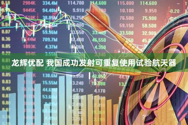龙辉优配 我国成功发射可重复使用试验航天器