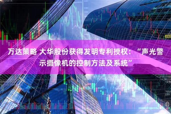 万达策略 大华股份获得发明专利授权：“声光警示摄像机的控制方法及系统”