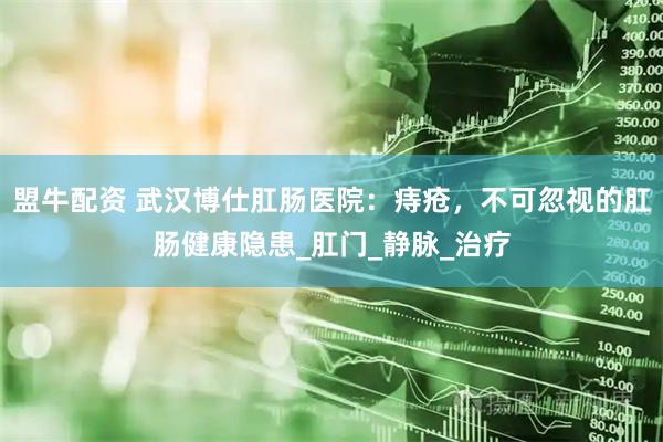 盟牛配资 武汉博仕肛肠医院：痔疮，不可忽视的肛肠健康隐患_肛门_静脉_治疗