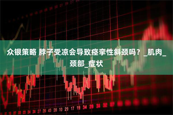 众银策略 脖子受凉会导致痉挛性斜颈吗？_肌肉_颈部_症状