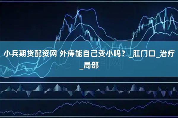 小兵期货配资网 外痔能自己变小吗？_肛门口_治疗_局部