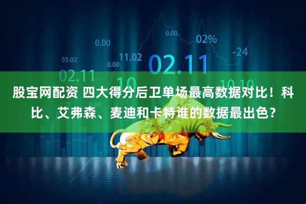 股宝网配资 四大得分后卫单场最高数据对比！科比、艾弗森、麦迪和卡特谁的数据最出色？