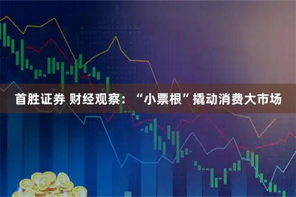首胜证券 财经观察：“小票根”撬动消费大市场