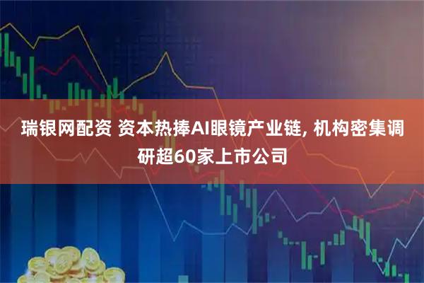瑞银网配资 资本热捧AI眼镜产业链, 机构密集调研超60家上市公司