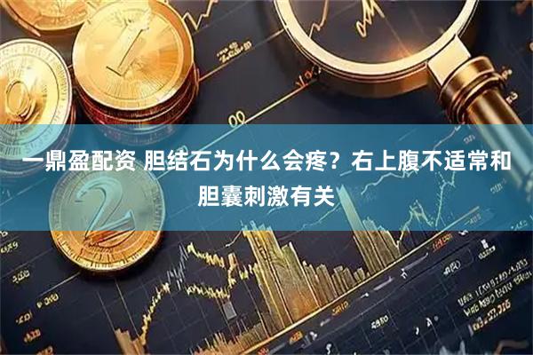 一鼎盈配资 胆结石为什么会疼？右上腹不适常和胆囊刺激有关