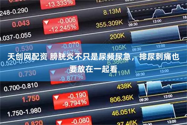 天创网配资 膀胱炎不只是尿频尿急，排尿刺痛也要放在一起看