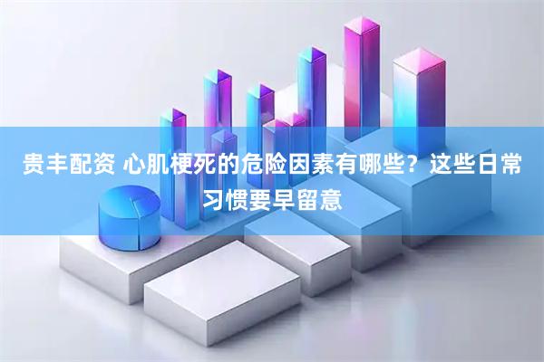 贵丰配资 心肌梗死的危险因素有哪些？这些日常习惯要早留意