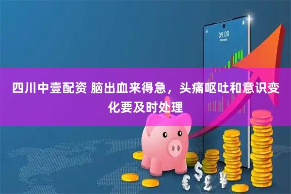 四川中壹配资 脑出血来得急，头痛呕吐和意识变化要及时处理