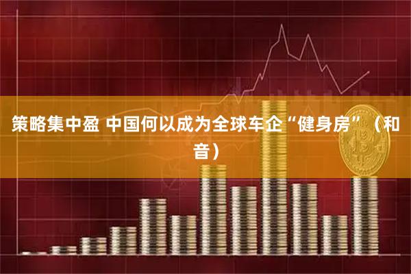 策略集中盈 中国何以成为全球车企“健身房”（和音）