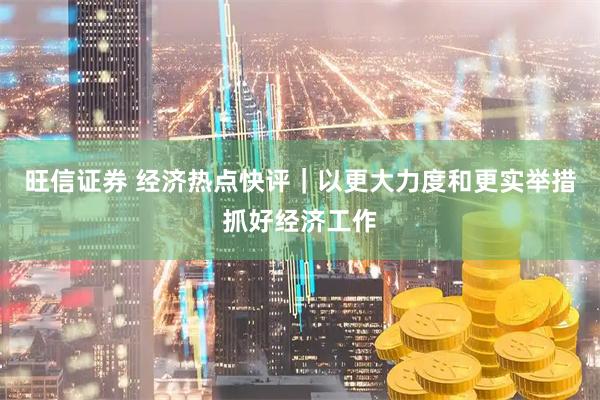旺信证券 经济热点快评｜以更大力度和更实举措抓好经济工作