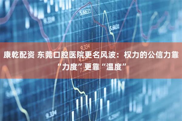 康乾配资 东莞口腔医院更名风波：权力的公信力靠“力度”更靠“温度”