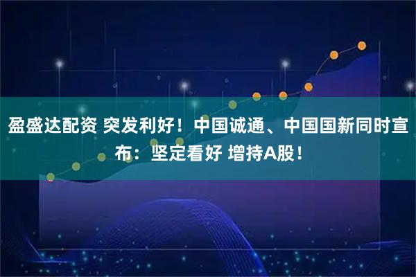 盈盛达配资 突发利好！中国诚通、中国国新同时宣布：坚定看好 增持A股！